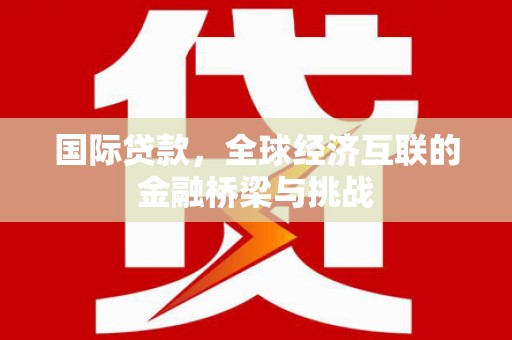 巴青国际贷款，全球经济互联的金融桥梁与挑战
