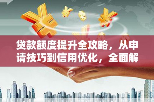 环江贷款额度提升全攻略，从申请技巧到信用优化，全面解析