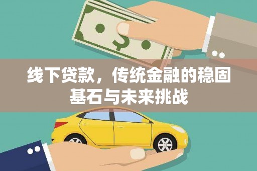 威宁线下贷款，传统金融的稳固基石与未来挑战