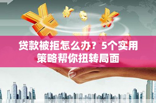 崂山贷款被拒怎么办？5个实用策略帮你扭转局面