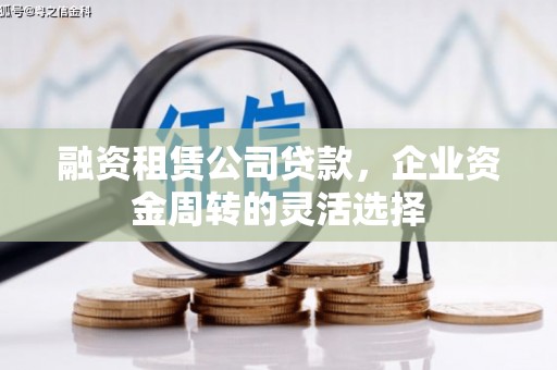 凤阳融资租赁公司贷款，企业资金周转的灵活选择