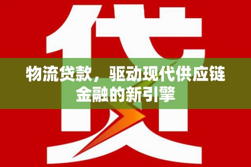 义马物流贷款，驱动现代供应链金融的新引擎