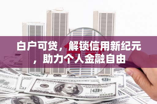铁山白户可贷，解锁信用新纪元，助力个人金融自由