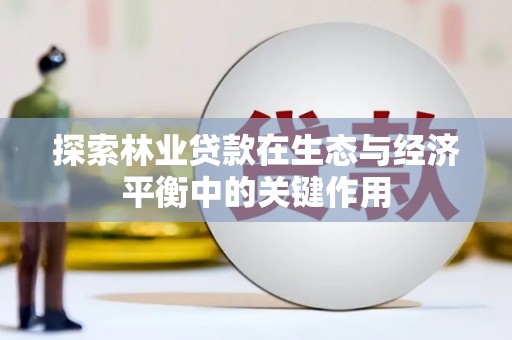怀化探索林业贷款在生态与经济平衡中的关键作用