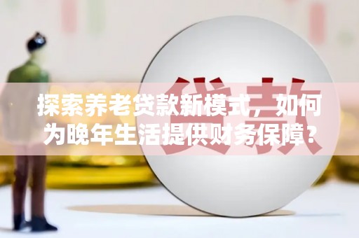洛扎探索养老贷款新模式，如何为晚年生活提供财务保障？