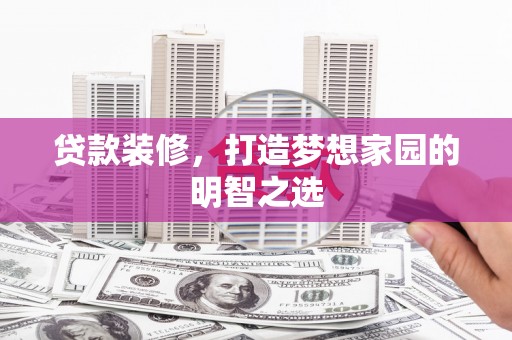 马尔康贷款装修，打造梦想家园的明智之选
