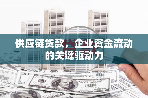 章丘供应链贷款，企业资金流动的关键驱动力