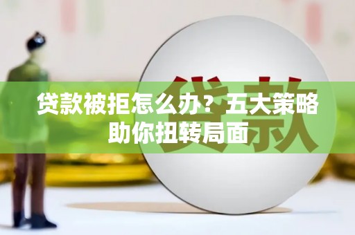玛曲贷款被拒怎么办？五大策略助你扭转局面