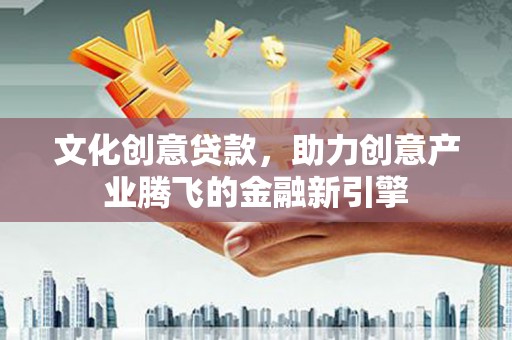 鱼峰文化创意贷款，助力创意产业腾飞的金融新引擎