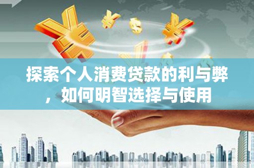 洛扎探索个人消费贷款的利与弊，如何明智选择与使用