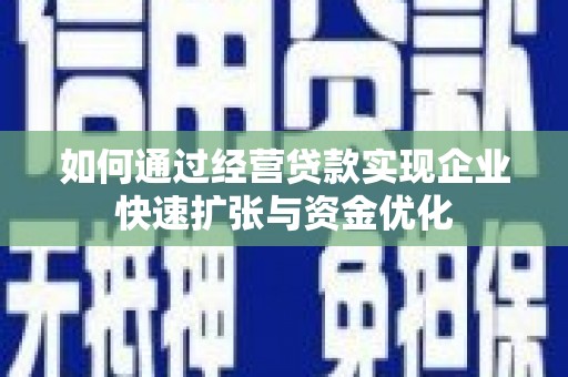 呼伦贝尔如何通过经营贷款实现企业快速扩张与资金优化