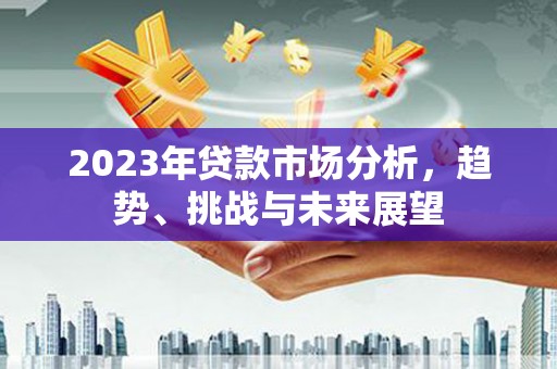 西陵2023年贷款市场分析，趋势、挑战与未来展望
