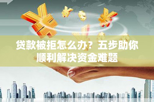 京口贷款被拒怎么办？五步助你顺利解决资金难题