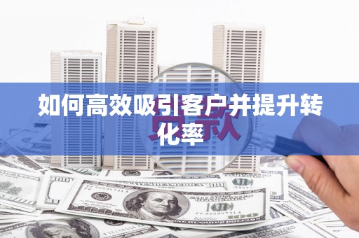汕尾如何高效吸引客户并提升转化率