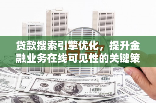 新林贷款搜索引擎优化，提升金融业务在线可见性的关键策略