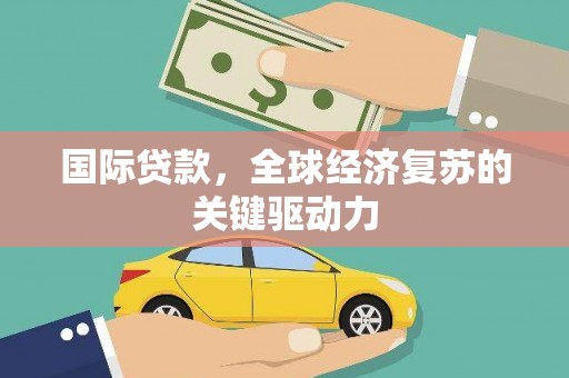 南涧国际贷款，全球经济复苏的关键驱动力