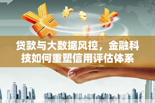 海兴贷款与大数据风控，金融科技如何重塑信用评估体系