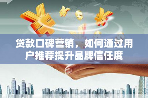 贵州贷款口碑营销，如何通过用户推荐提升品牌信任度