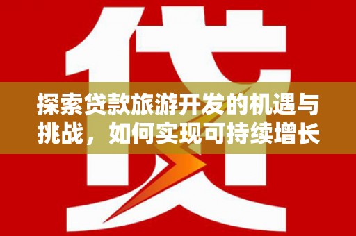 沙洋探索贷款旅游开发的机遇与挑战，如何实现可持续增长