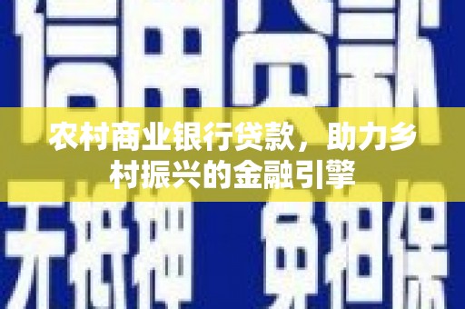 秦安农村商业银行贷款，助力乡村振兴的金融引擎