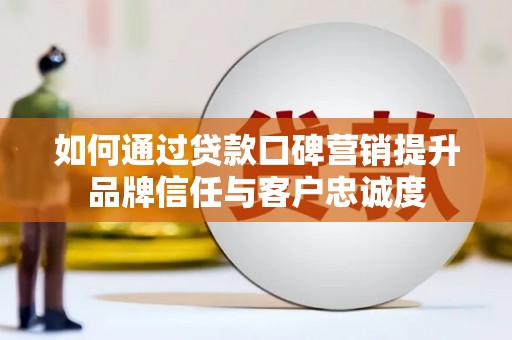漳州如何通过贷款口碑营销提升品牌信任与客户忠诚度