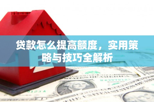 筠连贷款怎么提高额度，实用策略与技巧全解析