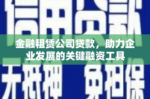 梅州金融租赁公司贷款，助力企业发展的关键融资工具