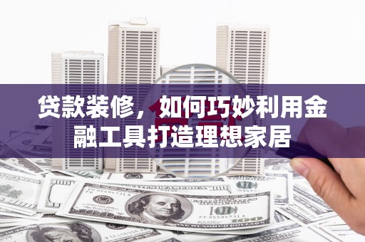 田阳贷款装修，如何巧妙利用金融工具打造理想家居