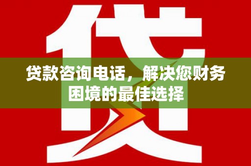 柳营贷款咨询电话，解决您财务困境的最佳选择