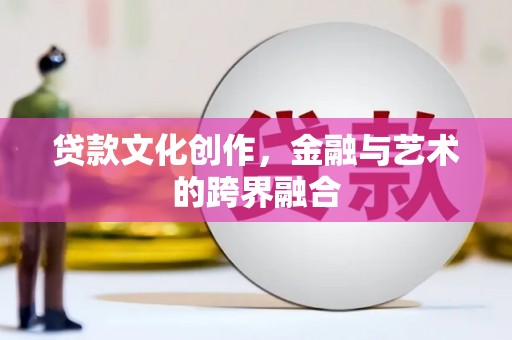 金昌贷款文化创作，金融与艺术的跨界融合