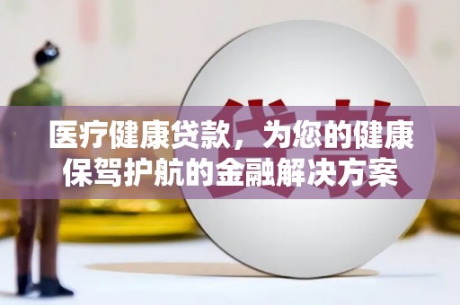 黔西南医疗健康贷款，为您的健康保驾护航的金融解决方案