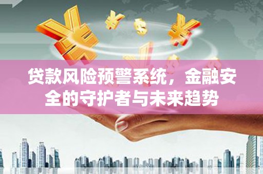 虞城贷款风险预警系统，金融安全的守护者与未来趋势