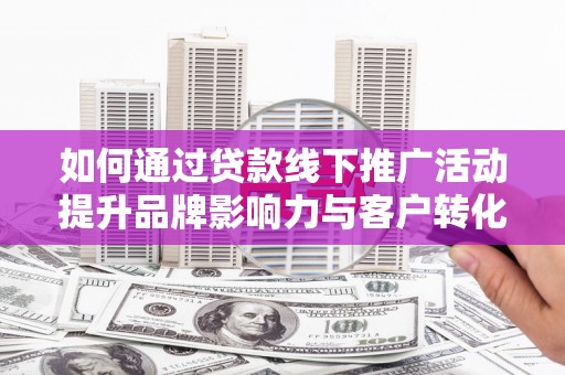 观音如何通过贷款线下推广活动提升品牌影响力与客户转化率