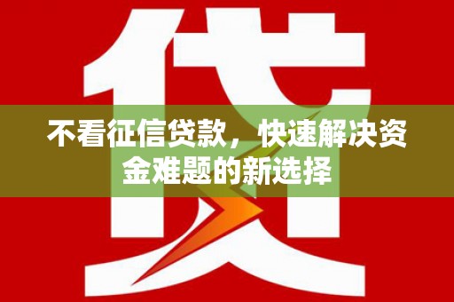 长安不看征信贷款，快速解决资金难题的新选择