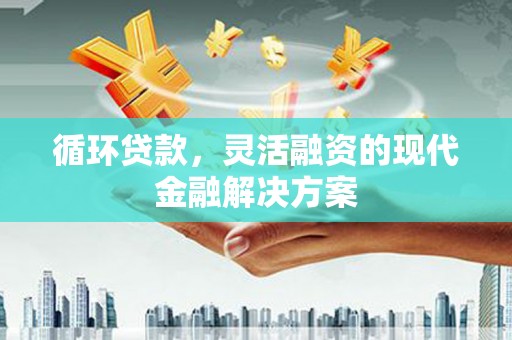 库尔勒循环贷款，灵活融资的现代金融解决方案