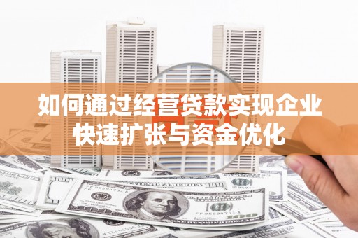 七里河如何通过经营贷款实现企业快速扩张与资金优化