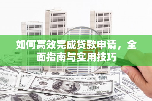 资溪如何高效完成贷款申请，全面指南与实用技巧