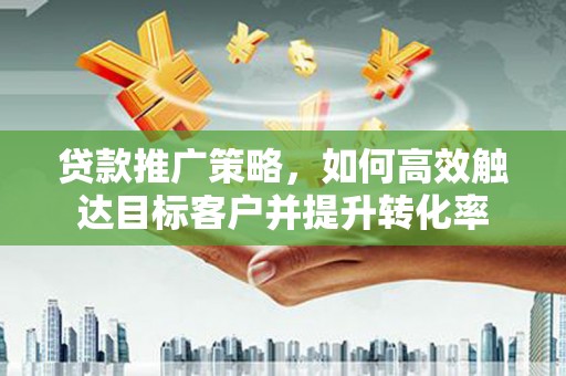 中国香港贷款推广策略，如何高效触达目标客户并提升转化率