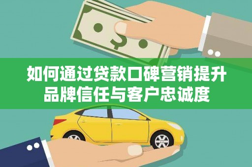 福清如何通过贷款口碑营销提升品牌信任与客户忠诚度