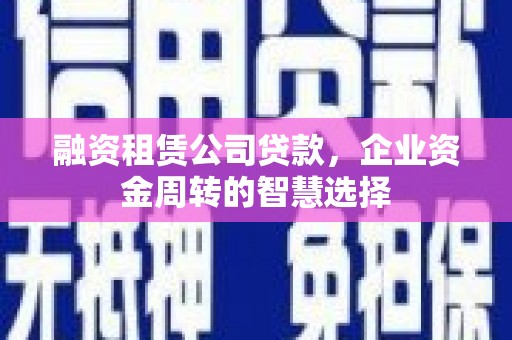 罗江融资租赁公司贷款，企业资金周转的智慧选择