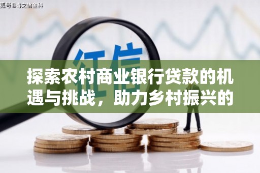 英德探索农村商业银行贷款的机遇与挑战，助力乡村振兴的金融引擎