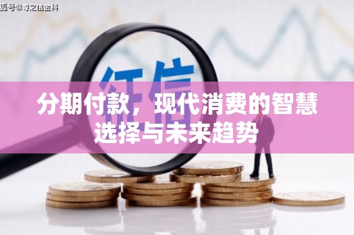 福兴分期付款，现代消费的智慧选择与未来趋势