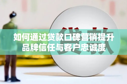 市中区如何通过贷款口碑营销提升品牌信任与客户忠诚度