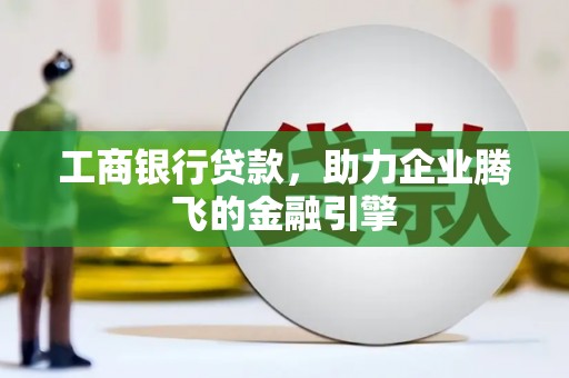 洪雅工商银行贷款，助力企业腾飞的金融引擎