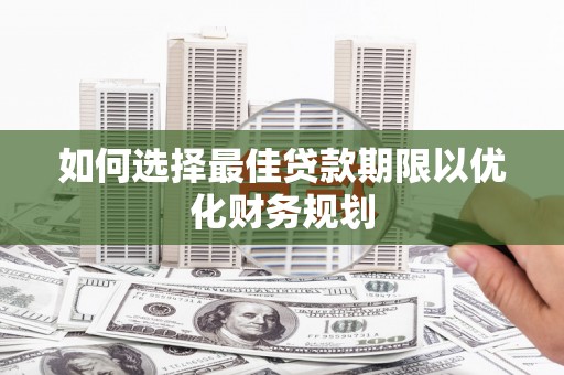 新蔡如何选择最佳贷款期限以优化财务规划