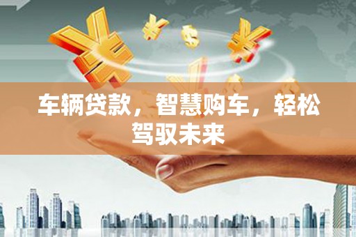 七台河车辆贷款，智慧购车，轻松驾驭未来