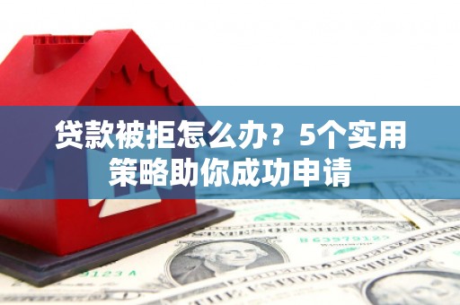 长寿贷款被拒怎么办？5个实用策略助你成功申请