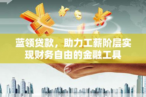 平川蓝领贷款，助力工薪阶层实现财务自由的金融工具