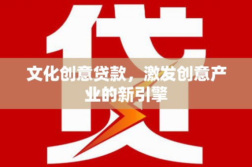 金乡文化创意贷款，激发创意产业的新引擎